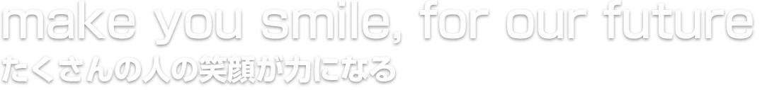 make you smile,for our future　たくさんの人の笑顔が力になる