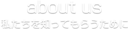 about us 私たちを知ってもらうために