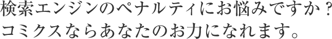 Goolgeのペナルティにお悩みですか？コミクスならあなたのお力になれます。