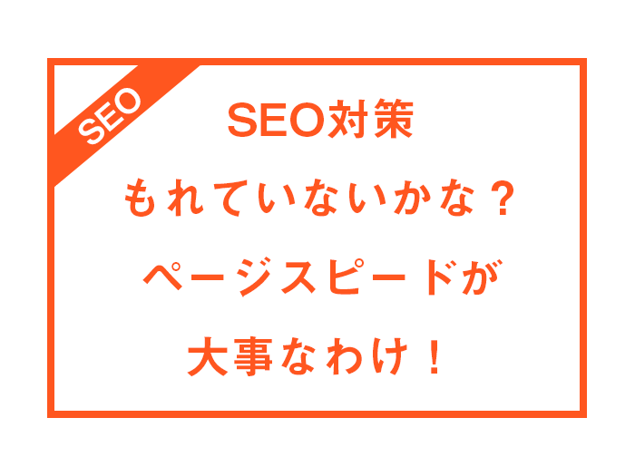 SEO対策、もれていないかな？ページスピードが大事なわけ！